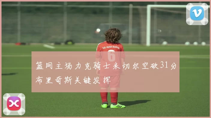 篮网主场力克骑士米切尔空砍31分布里奇斯关键发挥