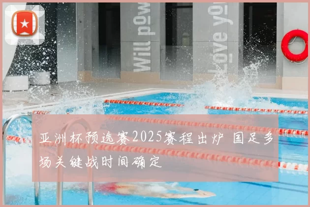 亚洲杯预选赛2025赛程出炉 国足多场关键战时间确定