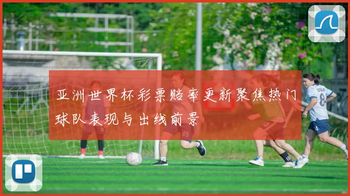 亚洲世界杯彩票赔率更新聚焦热门球队表现与出线前景