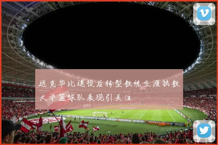 迈克毕比退役后转型教练生涯执教大学篮球队表现引关注