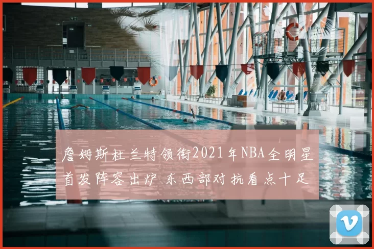 詹姆斯杜兰特领衔2021年NBA全明星首发阵容出炉 东西部对抗看点十足